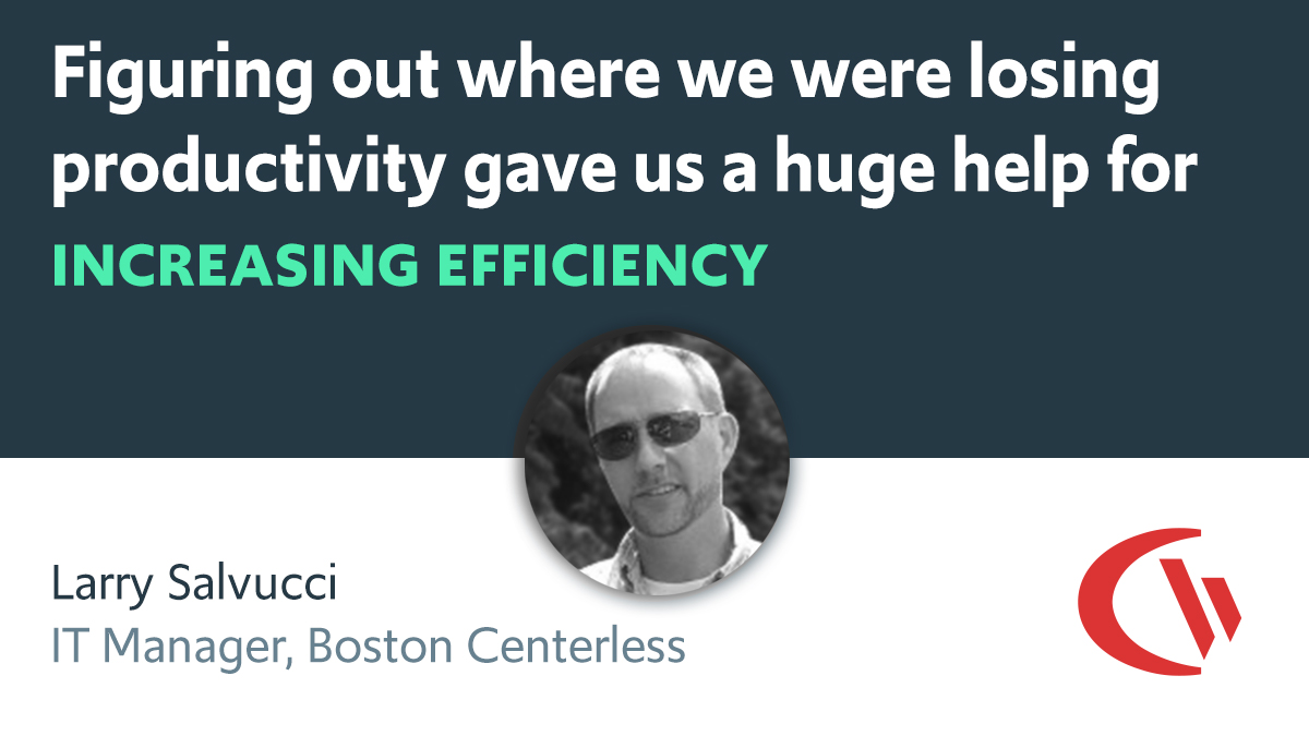 Quote with image: "Figuring out where we were losing productivity gave us a huge help when it came  to increasing efficiency" - Larry Salvucci Information Technology Manager Boston Centerless