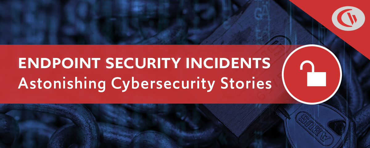 endpoint security incidents. Astonishing cybersecurity stories from CurrentWare