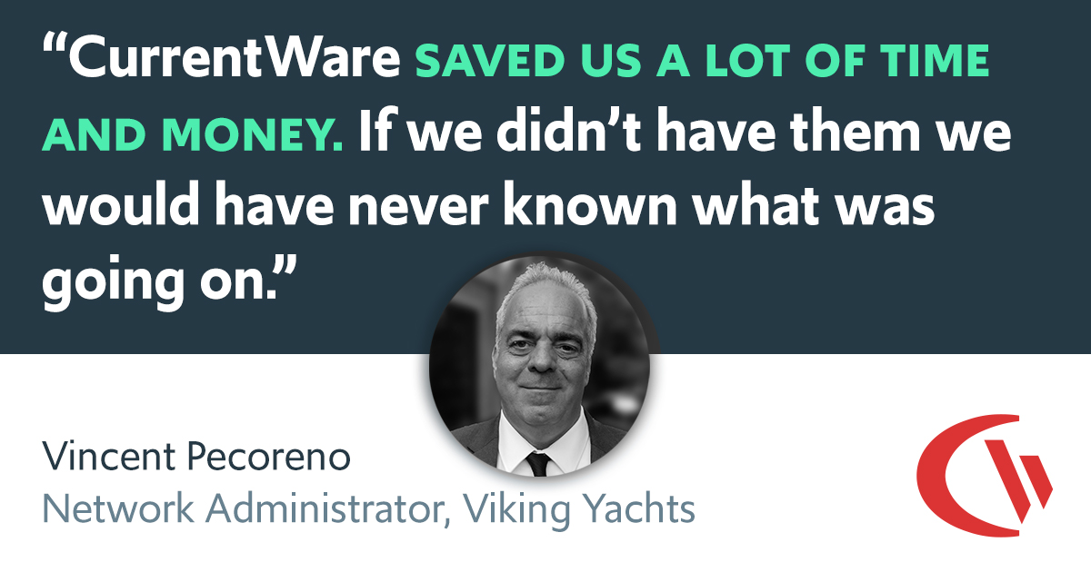“CurrentWare saved us a lot of time and money. If we didn’t have them we would have never known what was going on.” -Vincent Pecoreno Network Administrator, Viking Yachts
