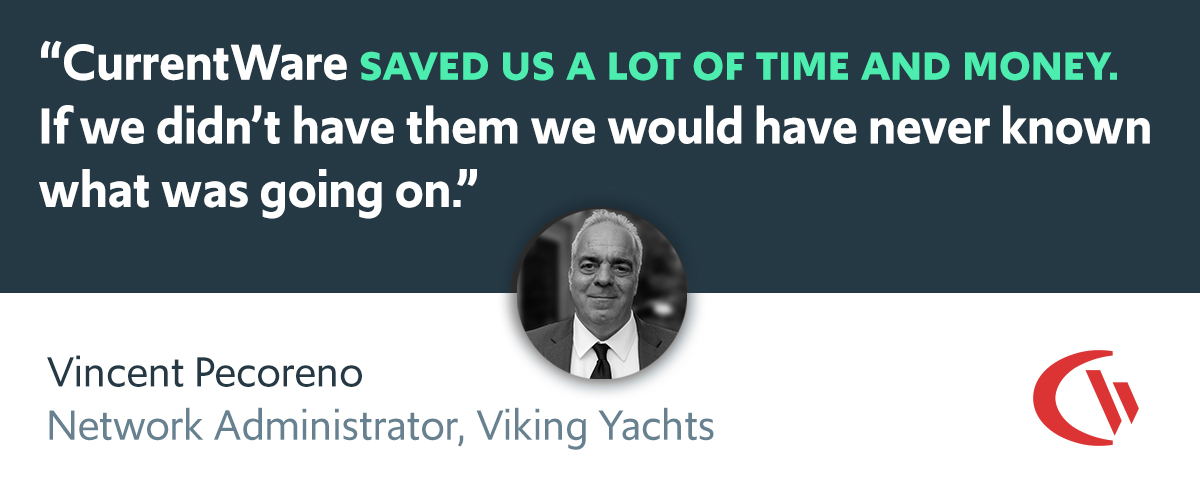 “CurrentWare saved us a lot of time and money. If we didn’t have them we would have never known what was going on.” - Vincent Pecoreno Network Administrator, Viking Yachts