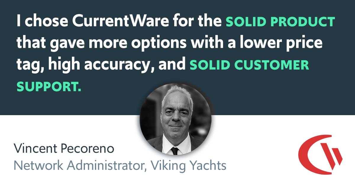 “I chose CurrentWare for the solid product that gave more options with a lower price tag, high accuracy, and solid customer support.” -Vincent Pecoreno Network Administrator, Viking Yachts