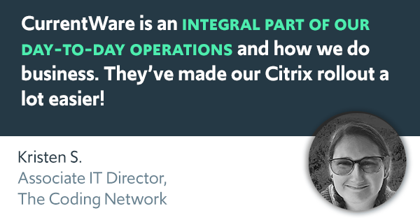 CurrentWare is an integral part of our day-to-day operations and how we do business. They’ve made our Citrix rollout a lot easier!